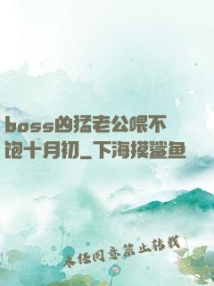 boss凶猛老公喂不饱十月初