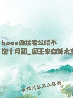 boss凶猛老公喂不饱十月初