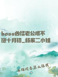 boss凶猛老公喂不饱十月初