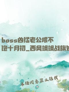 boss凶猛老公喂不饱十月初