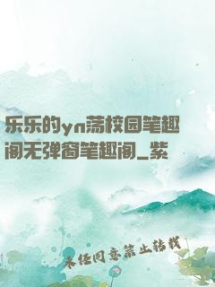 乐乐的yn荡校园笔趣阁无弹窗笔趣阁