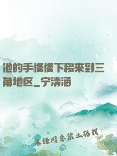 他的手慢慢下移来到三角地区