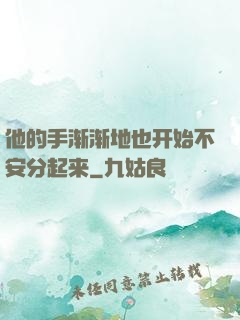 他的手渐渐地也开始不安分起来