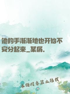 他的手渐渐地也开始不安分起来