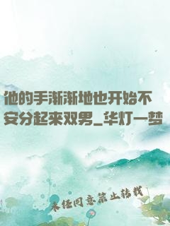 他的手渐渐地也开始不安分起来双男