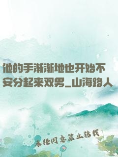 他的手渐渐地也开始不安分起来双男