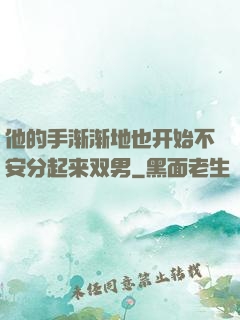 他的手渐渐地也开始不安分起来双男