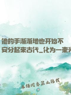 他的手渐渐地也开始不安分起来古代