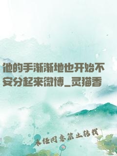 他的手渐渐地也开始不安分起来微博