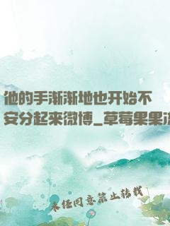 他的手渐渐地也开始不安分起来微博