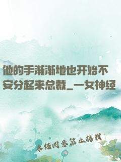 他的手渐渐地也开始不安分起来总裁