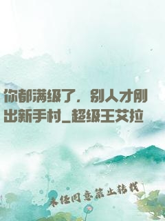 你都满级了，别人才刚出新手村