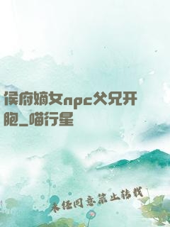 侯府嫡女npc父兄开胞