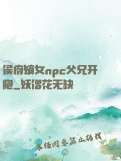 侯府嫡女npc父兄开胞
