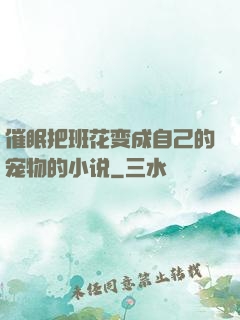 催眠把班花变成自己的宠物的小说