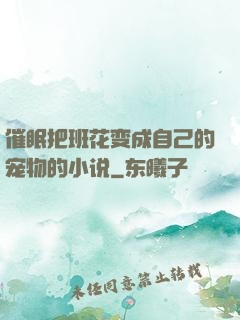 催眠把班花变成自己的宠物的小说