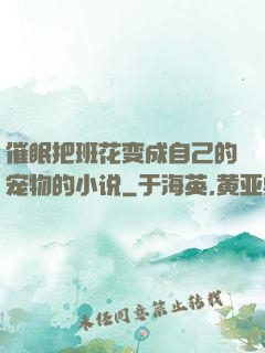 催眠把班花变成自己的宠物的小说