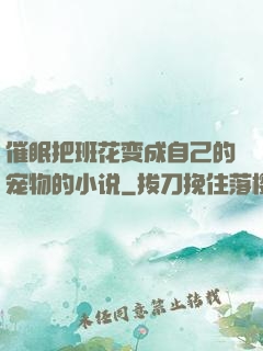 催眠把班花变成自己的宠物的小说