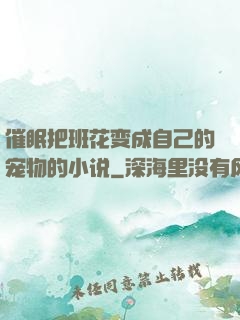 催眠把班花变成自己的宠物的小说