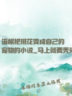 催眠把班花变成自己的宠物的小说