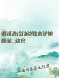 催眠清冷仙尊骑木驴笔趣阁