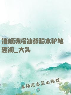 催眠清冷仙尊骑木驴笔趣阁