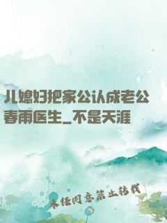 儿媳妇把家公认成老公春雨医生