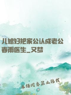 儿媳妇把家公认成老公春雨医生
