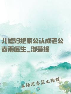 儿媳妇把家公认成老公春雨医生