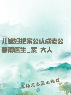 儿媳妇把家公认成老公春雨医生