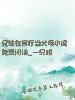 兄妹在客厅当父母小说免费阅读