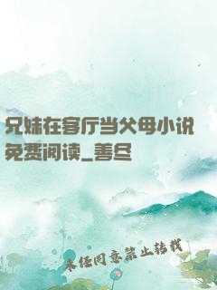 兄妹在客厅当父母小说免费阅读