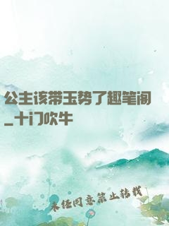公主该带玉势了趣笔阁
