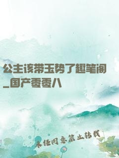 公主该带玉势了趣笔阁