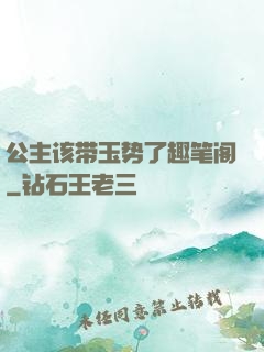 公主该带玉势了趣笔阁
