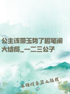 公主该带玉势了趣笔阁大结局