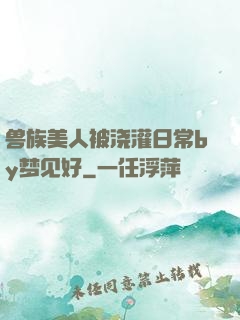 兽族美人被浇灌日常by梦见好