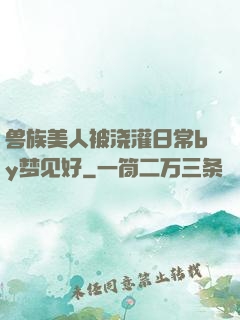 兽族美人被浇灌日常by梦见好