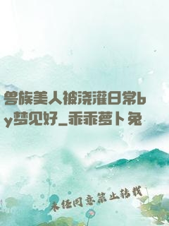 兽族美人被浇灌日常by梦见好
