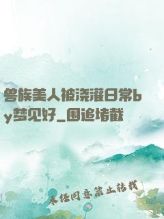 兽族美人被浇灌日常by梦见好