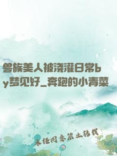 兽族美人被浇灌日常by梦见好