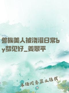 兽族美人被浇灌日常by梦见好