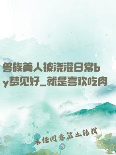 兽族美人被浇灌日常by梦见好