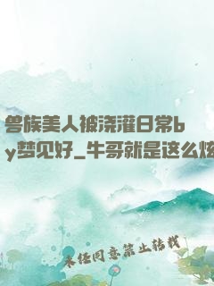 兽族美人被浇灌日常by梦见好