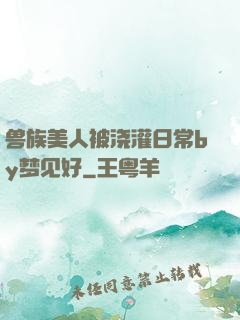 兽族美人被浇灌日常by梦见好