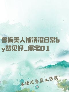 兽族美人被浇灌日常by梦见好