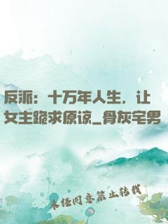 反派：十万年人生，让女主跪求原谅