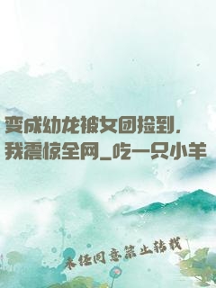 变成幼龙被女团捡到，我震惊全网