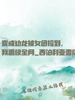 变成幼龙被女团捡到，我震惊全网