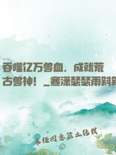 吞噬亿万兽血，成就荒古兽神！